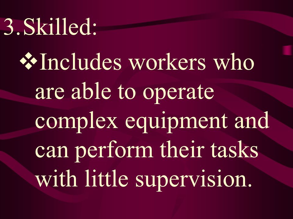 3.Skilled:  Includes workers who are able to operate complex equipment and can perform their tasks with little supervision.
