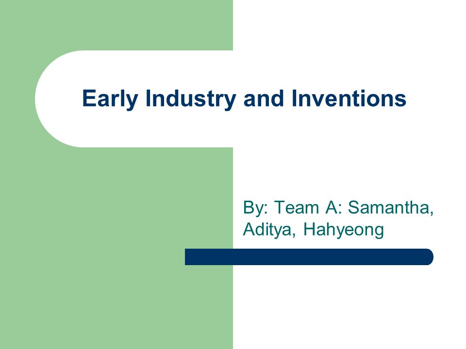 Early Industry and Inventions By: Team A: Samantha, Aditya, Hahyeong