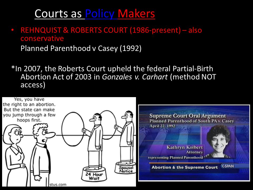 Courts as Policy Makers REHNQUIST & ROBERTS COURT (1986-present) – also conservative Planned Parenthood v Casey (1992) *In 2007, the Roberts Court upheld the federal Partial-Birth Abortion Act of 2003 in Gonzales v.