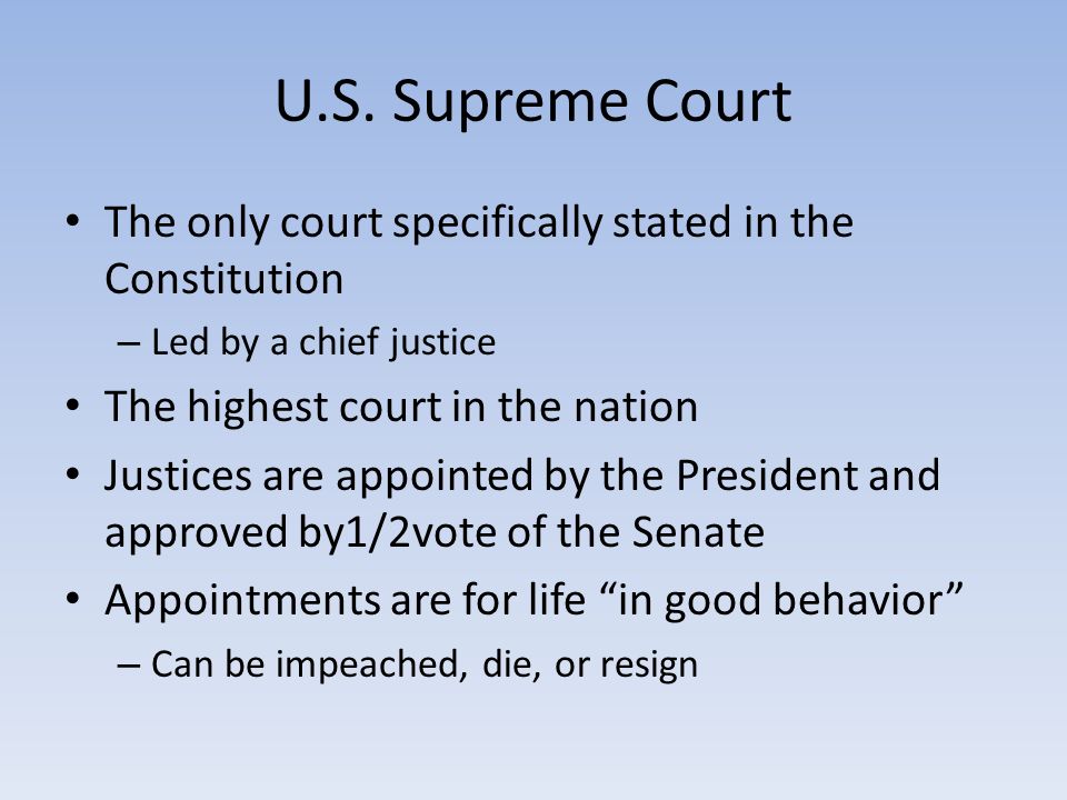 The only court specifically stated in the Constitution – Led by a chief justice The highest court in the nation Justices are appointed by the President and approved by1/2vote of the Senate Appointments are for life in good behavior – Can be impeached, die, or resign