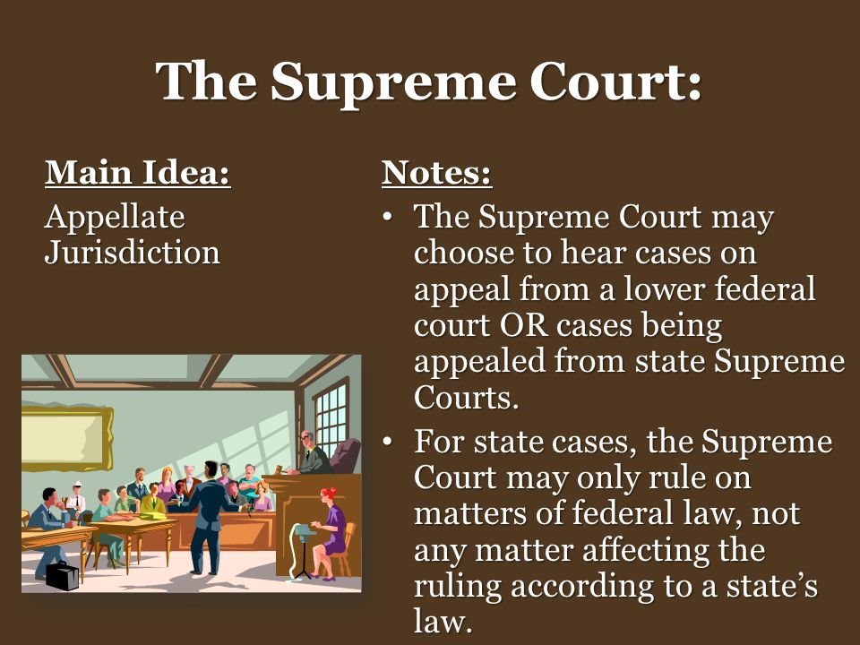 The Supreme Court: Main Idea: Appellate Jurisdiction Notes: The Supreme Court may choose to hear cases on appeal from a lower federal court OR cases being appealed from state Supreme Courts.