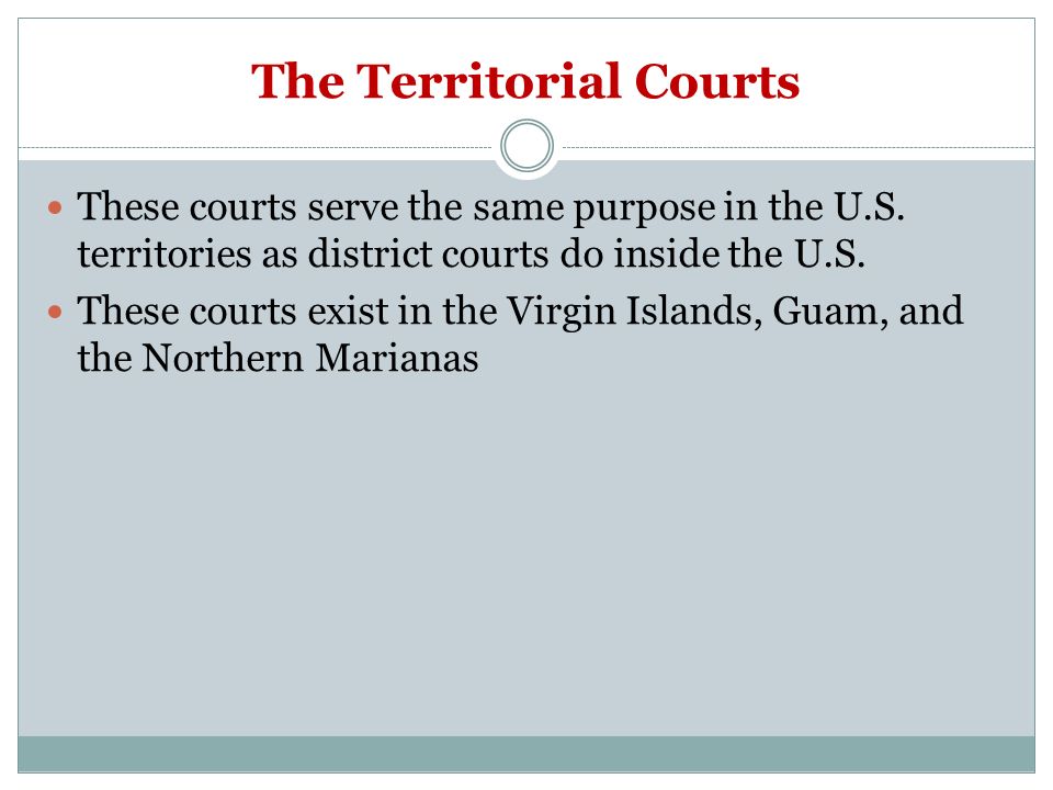 The Territorial Courts These courts serve the same purpose in the U.S.