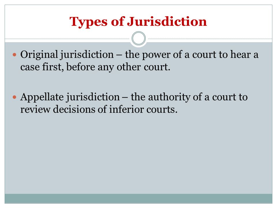 Types of Jurisdiction Original jurisdiction – the power of a court to hear a case first, before any other court.