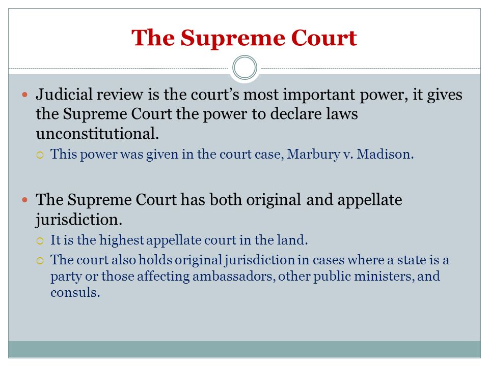 The Supreme Court Judicial review is the court’s most important power, it gives the Supreme Court the power to declare laws unconstitutional.