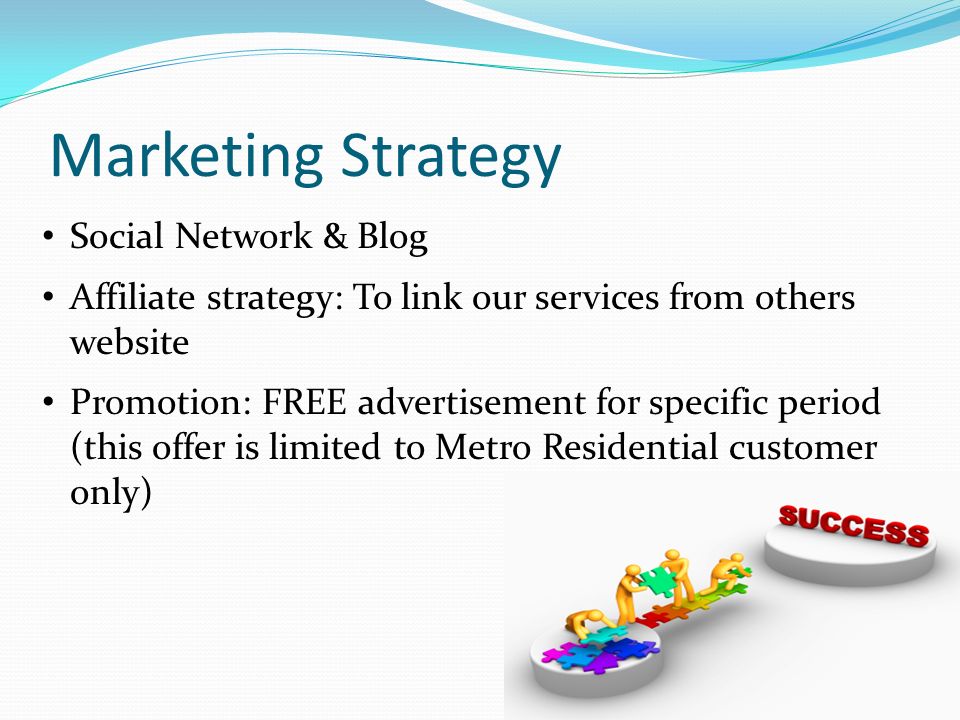 Marketing Strategy Social Network & Blog Affiliate strategy: To link our services from others website Promotion: FREE advertisement for specific period (this offer is limited to Metro Residential customer only)