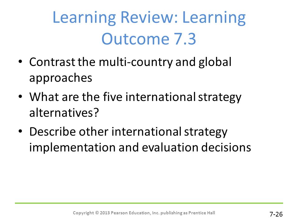 7-26 Learning Review: Learning Outcome 7.3 Contrast the multi-country and global approaches What are the five international strategy alternatives.