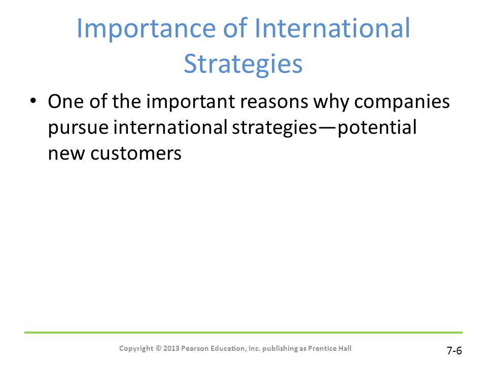 7-6 Importance of International Strategies One of the important reasons why companies pursue international strategies—potential new customers Copyright © 2013 Pearson Education, Inc.
