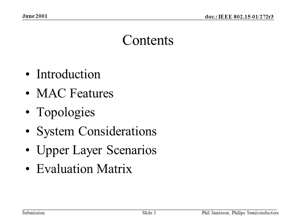 doc.: IEEE /272r3 Submission June 2001 Phil Jamieson, Philips SemiconductorsSlide 3 Contents Introduction MAC Features Topologies System Considerations Upper Layer Scenarios Evaluation Matrix