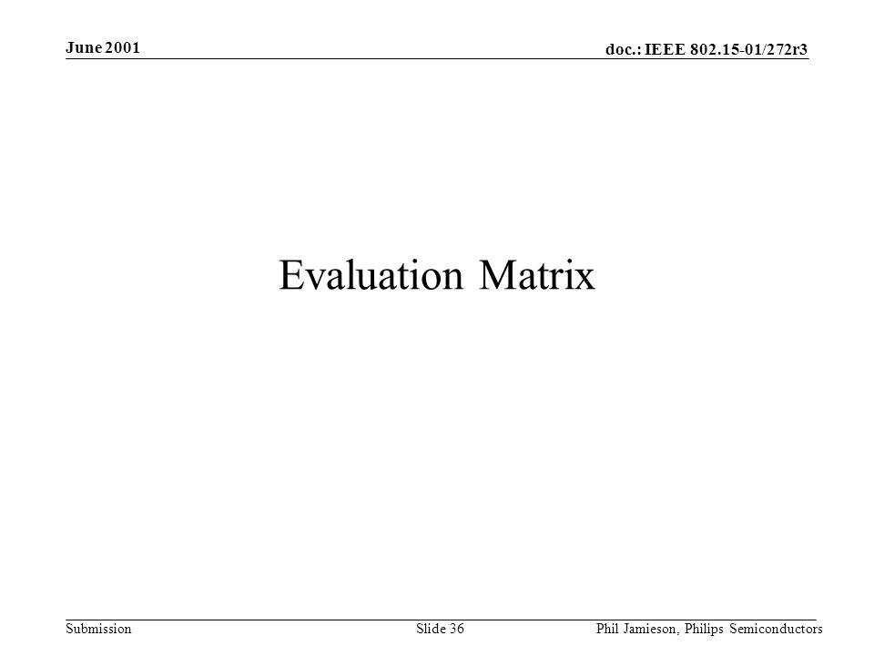 doc.: IEEE /272r3 Submission June 2001 Phil Jamieson, Philips SemiconductorsSlide 36 Evaluation Matrix