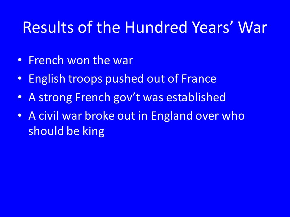 Results of the Hundred Years’ War French won the war English troops pushed out of France A strong French gov’t was established A civil war broke out in England over who should be king
