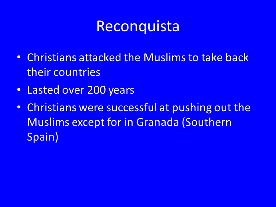 Reconquista Christians attacked the Muslims to take back their countries Lasted over 200 years Christians were successful at pushing out the Muslims except for in Granada (Southern Spain)