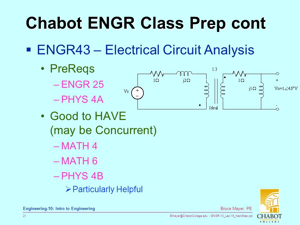 ENGR-10_Lec-19_NextStep.ppt 21 Bruce Mayer, PE Engineering-10: Intro to Engineering Chabot ENGR Class Prep cont  ENGR43 – Electrical Circuit Analysis PreReqs –ENGR 25 –PHYS 4A Good to HAVE (may be Concurrent) –MATH 4 –MATH 6 –PHYS 4B  Particularly Helpful
