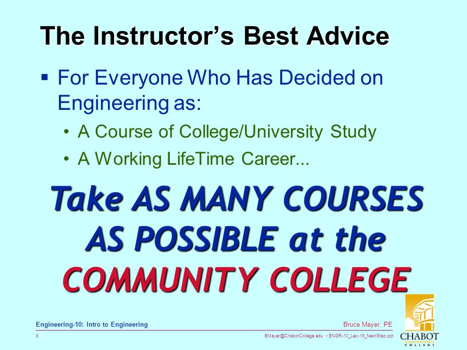 ENGR-10_Lec-19_NextStep.ppt 8 Bruce Mayer, PE Engineering-10: Intro to Engineering The Instructor’s Best Advice  For Everyone Who Has Decided on Engineering as: A Course of College/University Study A Working LifeTime Career...