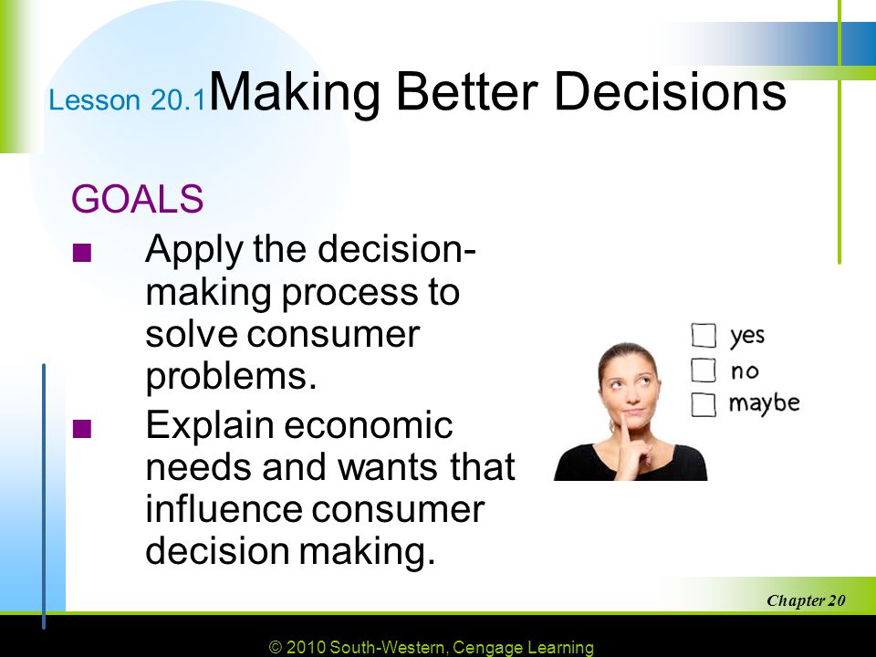 © 2010 South-Western, Cengage Learning Chapter 20 2 Lesson 20.1 Making Better Decisions GOALS ■Apply the decision- making process to solve consumer problems.