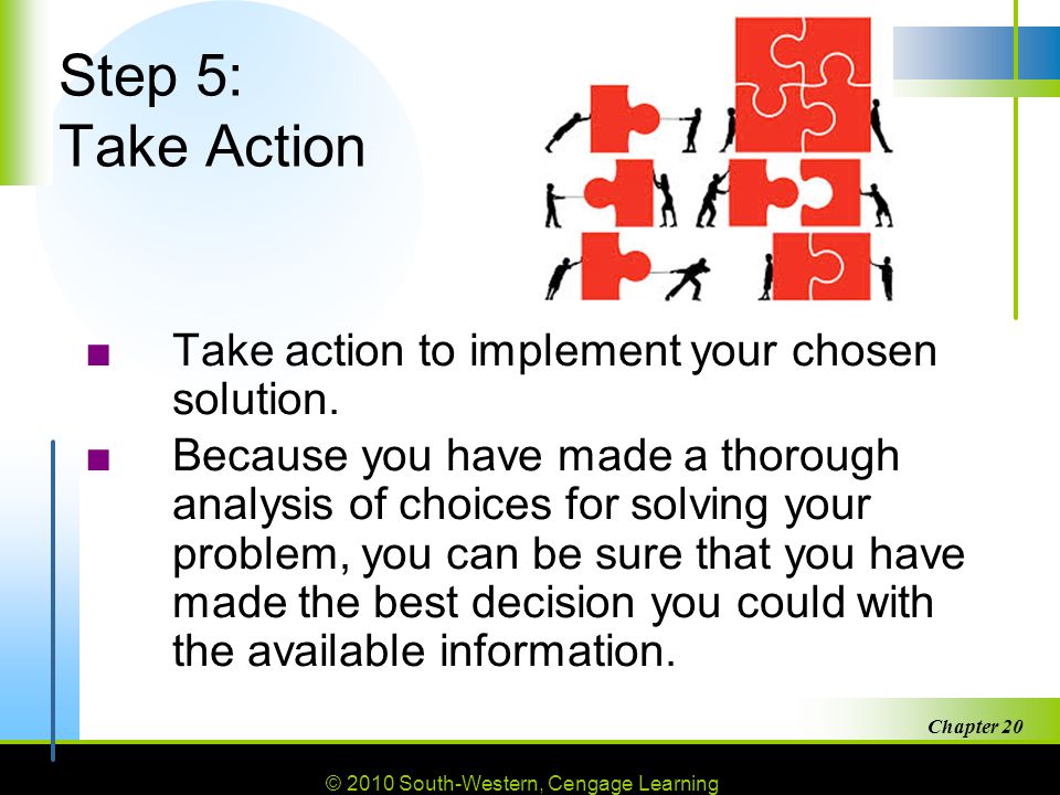 © 2010 South-Western, Cengage Learning Chapter 20 9 Step 5: Take Action ■Take action to implement your chosen solution.