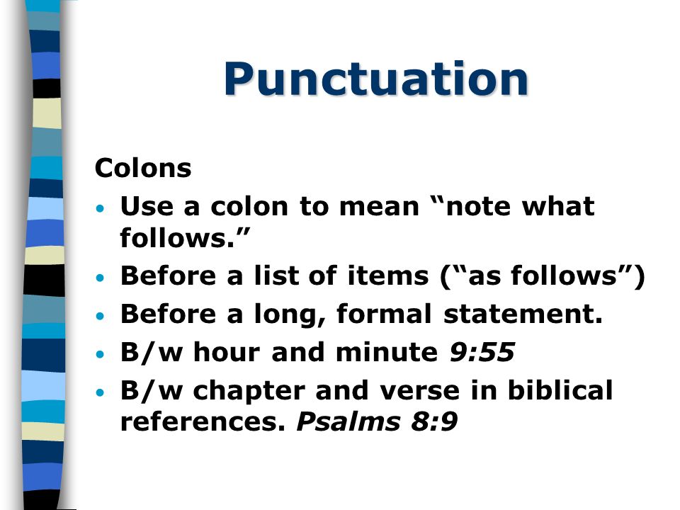 Punctuation Colons Use a colon to mean note what follows. Before a list of items ( as follows ) Before a long, formal statement.