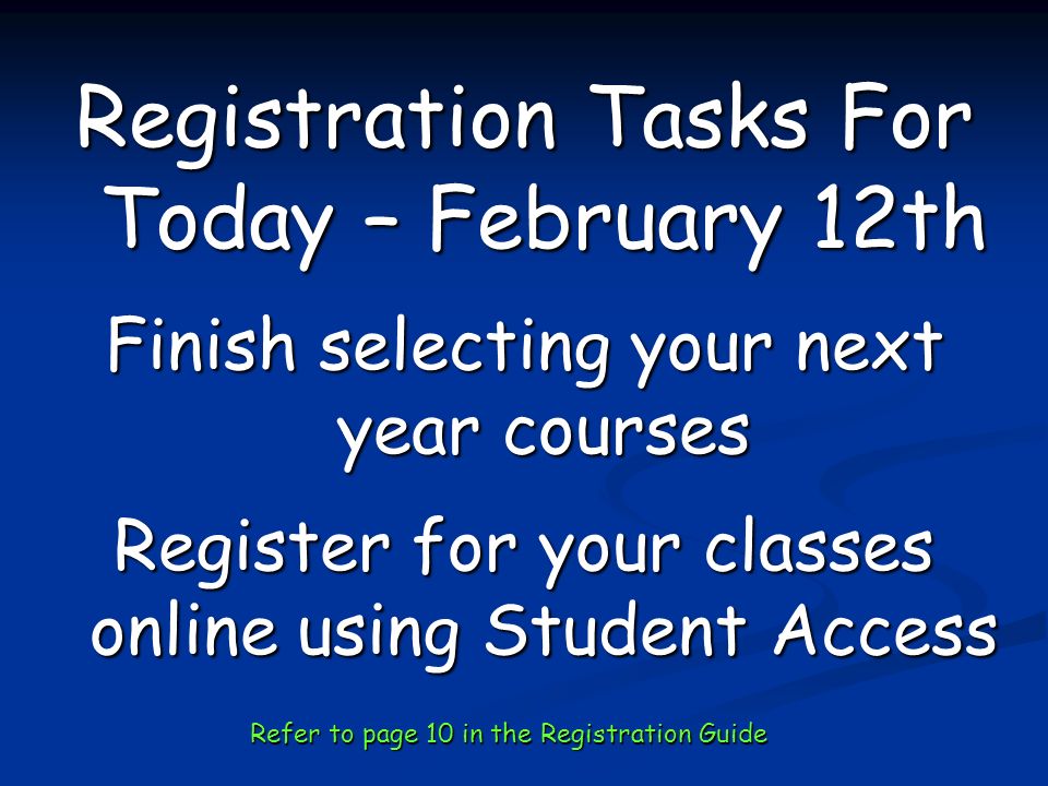 Registration Tasks For Today – February 12th Finish selecting your next year courses Register for your classes online using Student Access Refer to page 10 in the Registration Guide