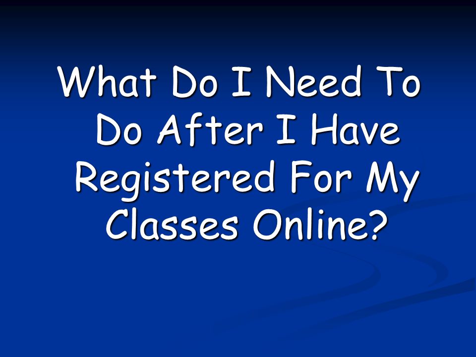 What Do I Need To Do After I Have Registered For My Classes Online