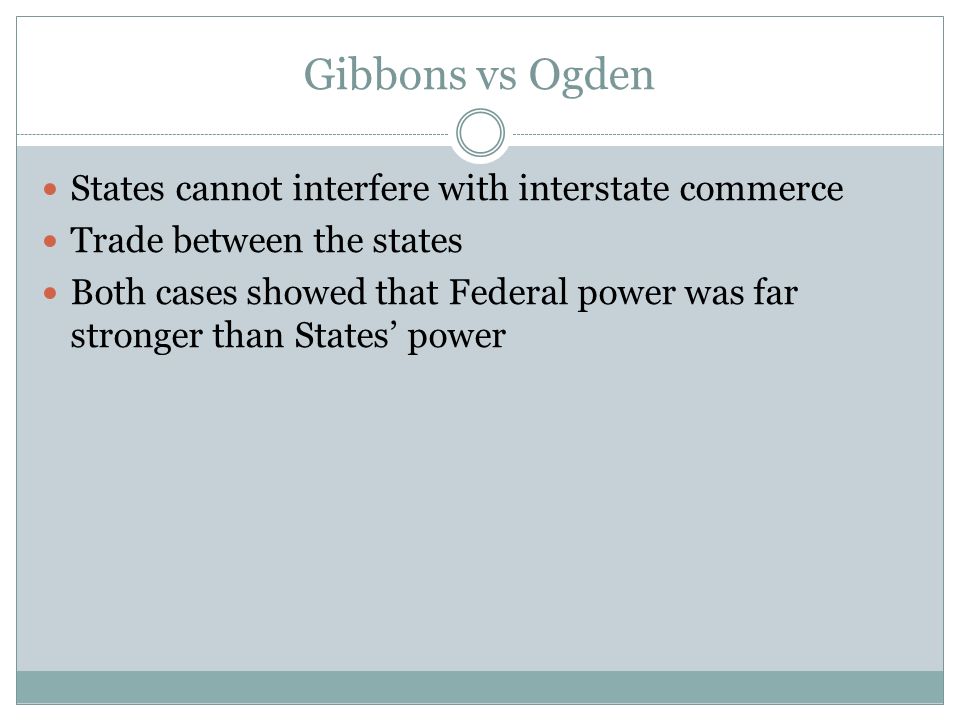 Gibbons vs Ogden States cannot interfere with interstate commerce Trade between the states Both cases showed that Federal power was far stronger than States’ power