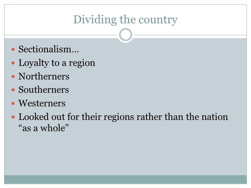 Dividing the country Sectionalism… Loyalty to a region Northerners Southerners Westerners Looked out for their regions rather than the nation as a whole