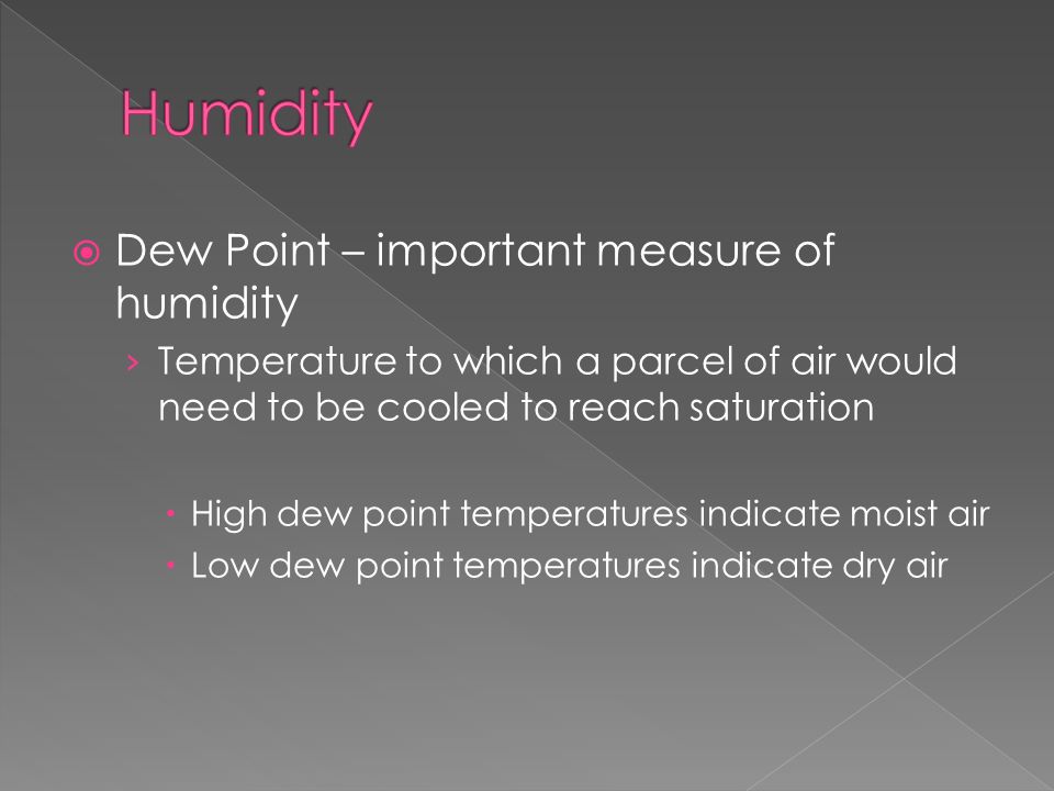  Dew Point – important measure of humidity › Temperature to which a parcel of air would need to be cooled to reach saturation  High dew point temperatures indicate moist air  Low dew point temperatures indicate dry air