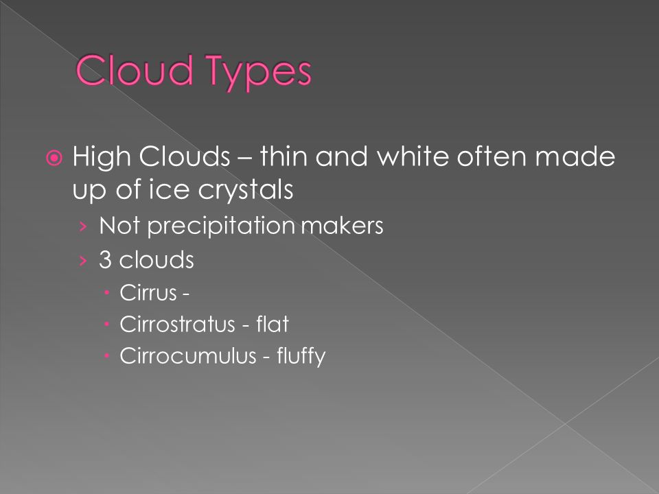  High Clouds – thin and white often made up of ice crystals › Not precipitation makers › 3 clouds  Cirrus -  Cirrostratus - flat  Cirrocumulus - fluffy