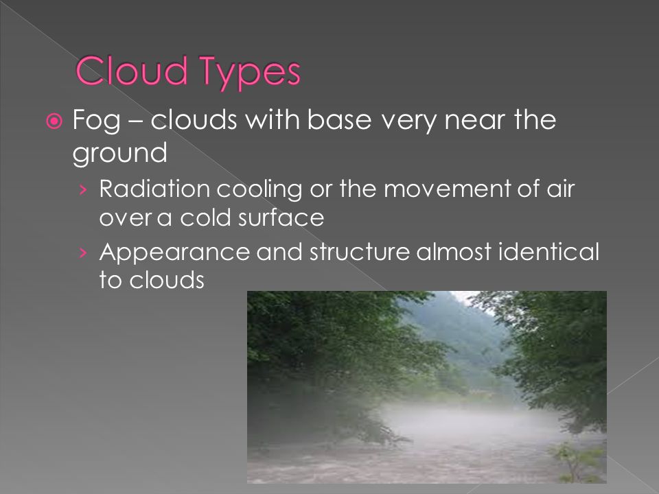  Fog – clouds with base very near the ground › Radiation cooling or the movement of air over a cold surface › Appearance and structure almost identical to clouds