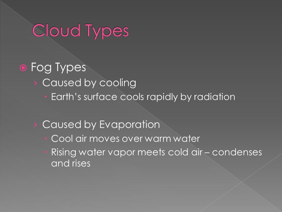  Fog Types › Caused by cooling  Earth’s surface cools rapidly by radiation › Caused by Evaporation  Cool air moves over warm water  Rising water vapor meets cold air – condenses and rises