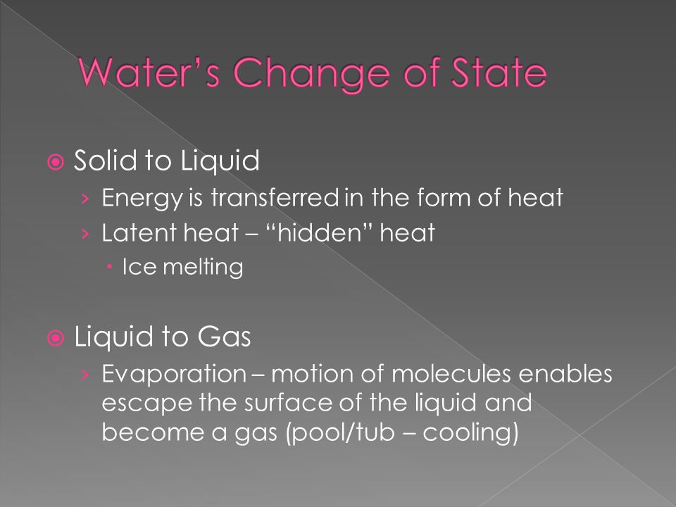  Solid to Liquid › Energy is transferred in the form of heat › Latent heat – hidden heat  Ice melting  Liquid to Gas › Evaporation – motion of molecules enables escape the surface of the liquid and become a gas (pool/tub – cooling)