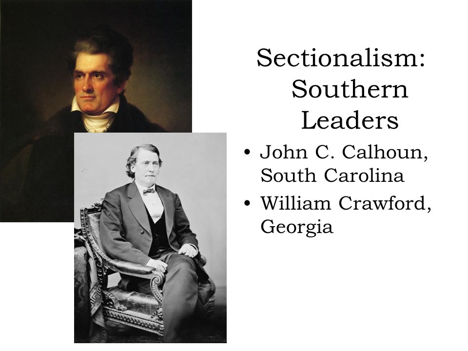 Sectionalism: Southern Leaders John C. Calhoun, South Carolina William Crawford, Georgia
