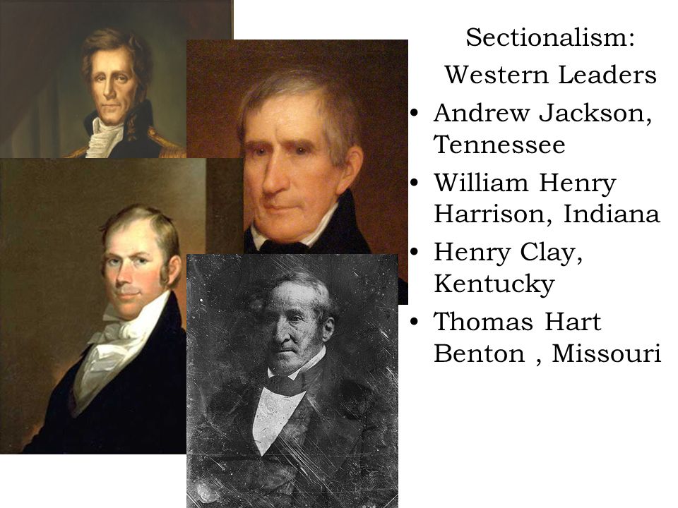 Sectionalism: Western Leaders Andrew Jackson, Tennessee William Henry Harrison, Indiana Henry Clay, Kentucky Thomas Hart Benton, Missouri