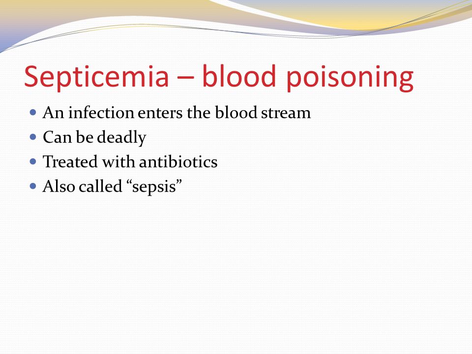 Septicemia – blood poisoning An infection enters the blood stream Can be deadly Treated with antibiotics Also called sepsis