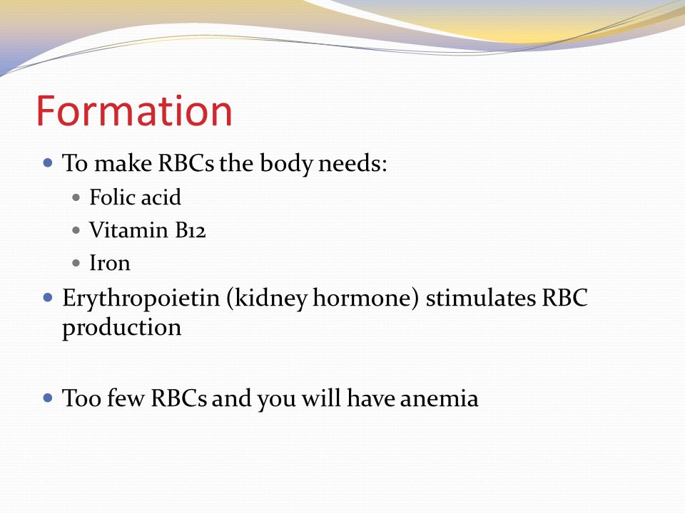 Formation To make RBCs the body needs: Folic acid Vitamin B12 Iron Erythropoietin (kidney hormone) stimulates RBC production Too few RBCs and you will have anemia
