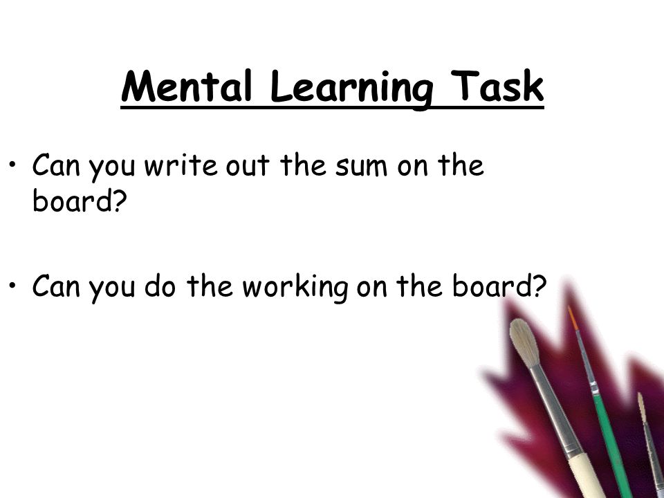 Mental Learning Task Can you write out the sum on the board Can you do the working on the board