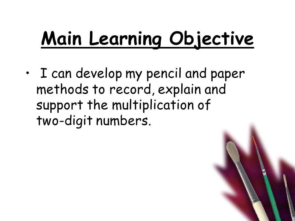 Main Learning Objective I can develop my pencil and paper methods to record, explain and support the multiplication of two-digit numbers.