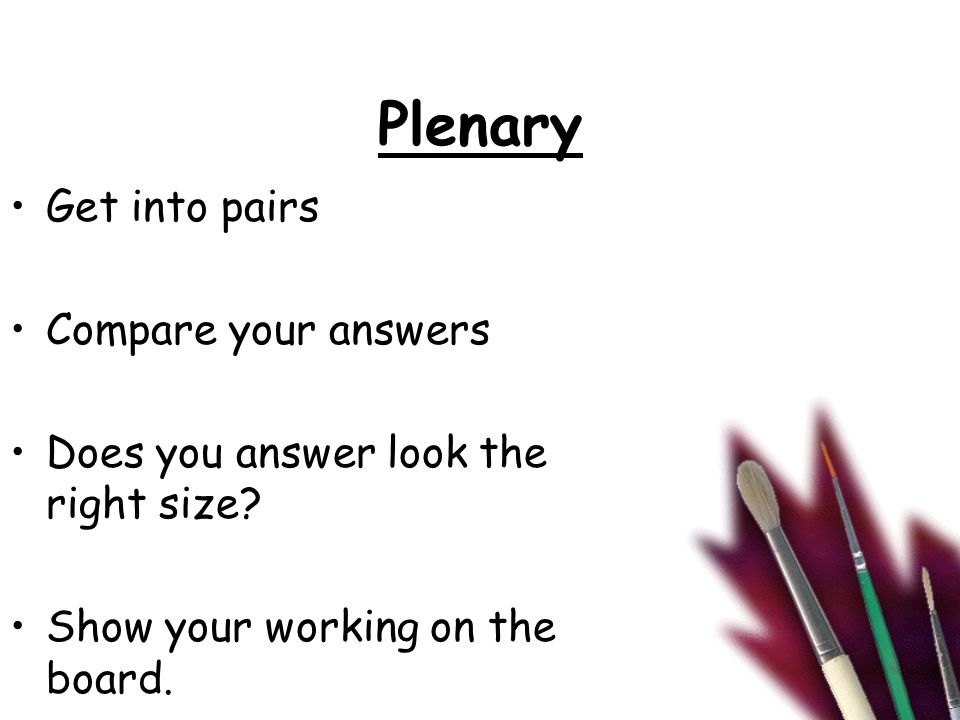 Plenary Get into pairs Compare your answers Does you answer look the right size.
