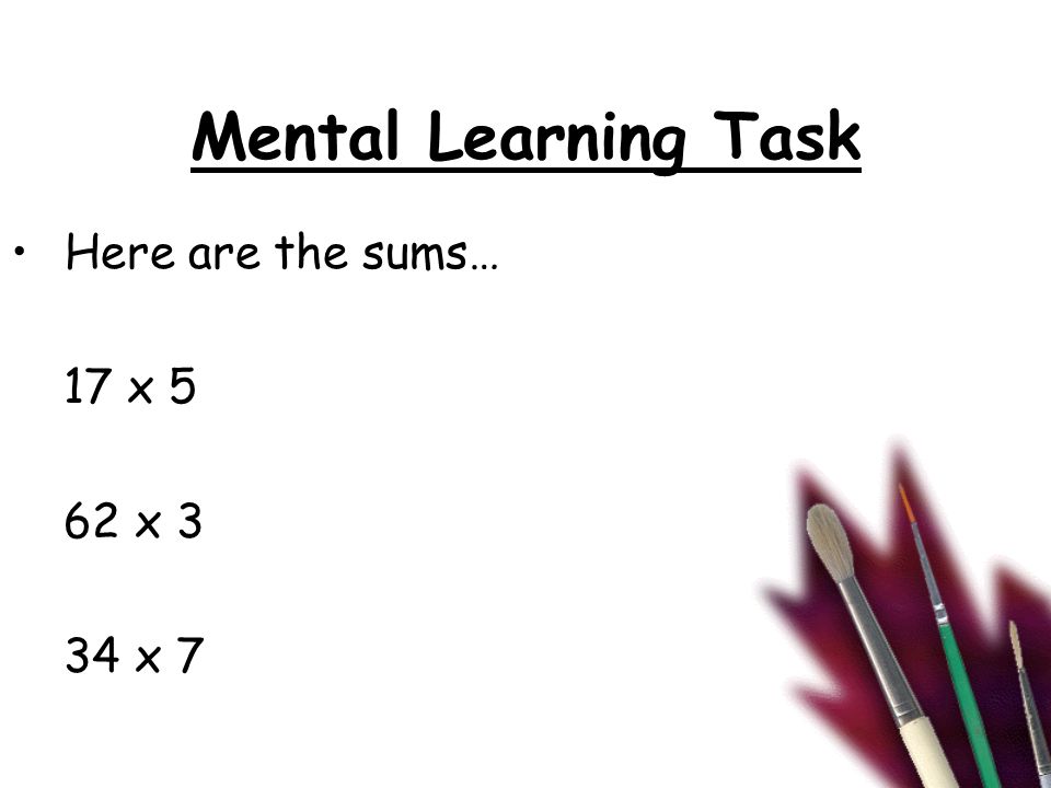 Mental Learning Task Here are the sums… 17 x 5 62 x 3 34 x 7