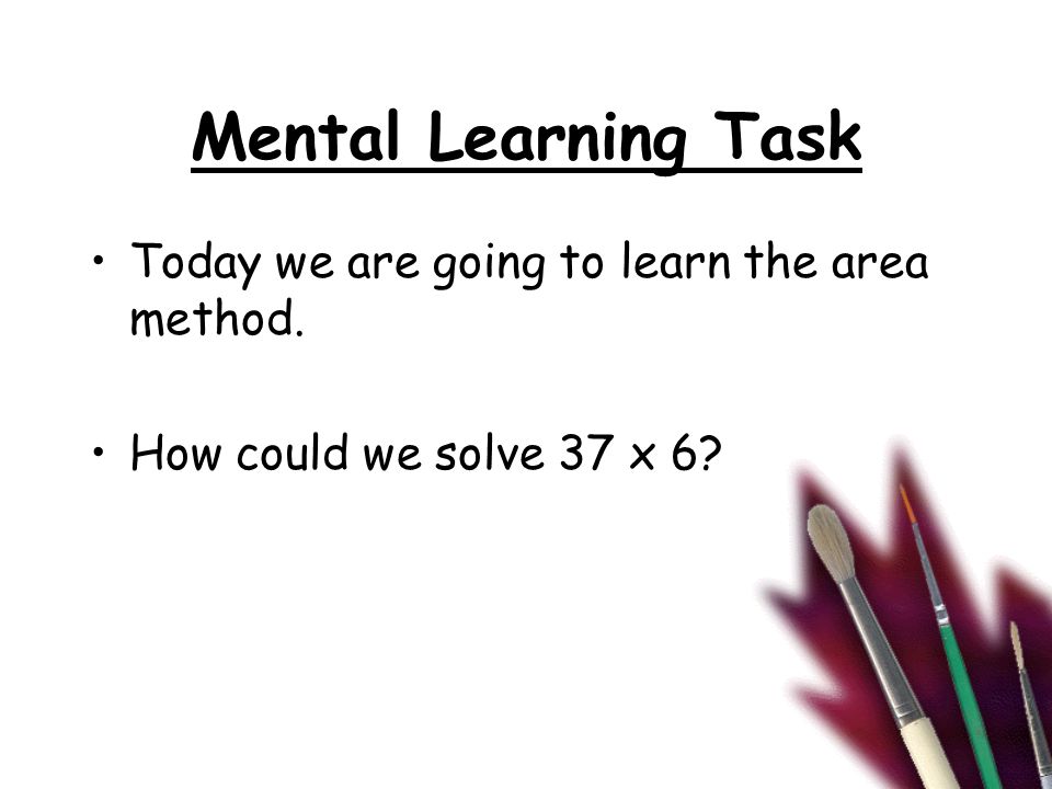 Mental Learning Task Today we are going to learn the area method. How could we solve 37 x 6