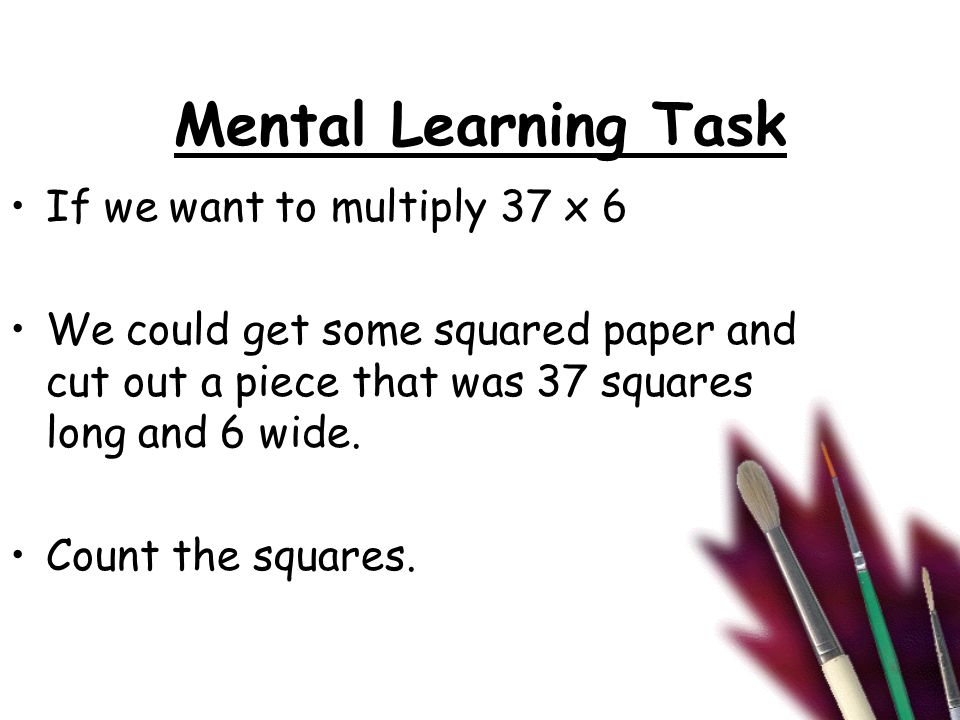 Mental Learning Task If we want to multiply 37 x 6 We could get some squared paper and cut out a piece that was 37 squares long and 6 wide.