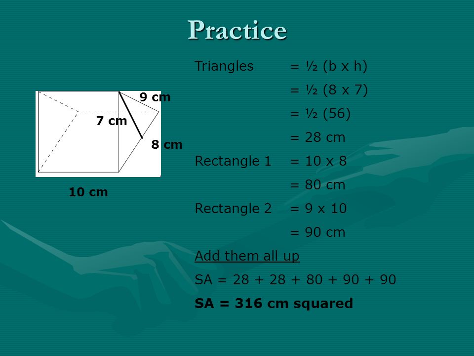 Practice 10 cm 8 cm 9 cm 7 cm Triangles = ½ (b x h) = ½ (8 x 7) = ½ (56) = 28 cm Rectangle 1= 10 x 8 = 80 cm Rectangle 2= 9 x 10 = 90 cm Add them all up SA = SA = 316 cm squared