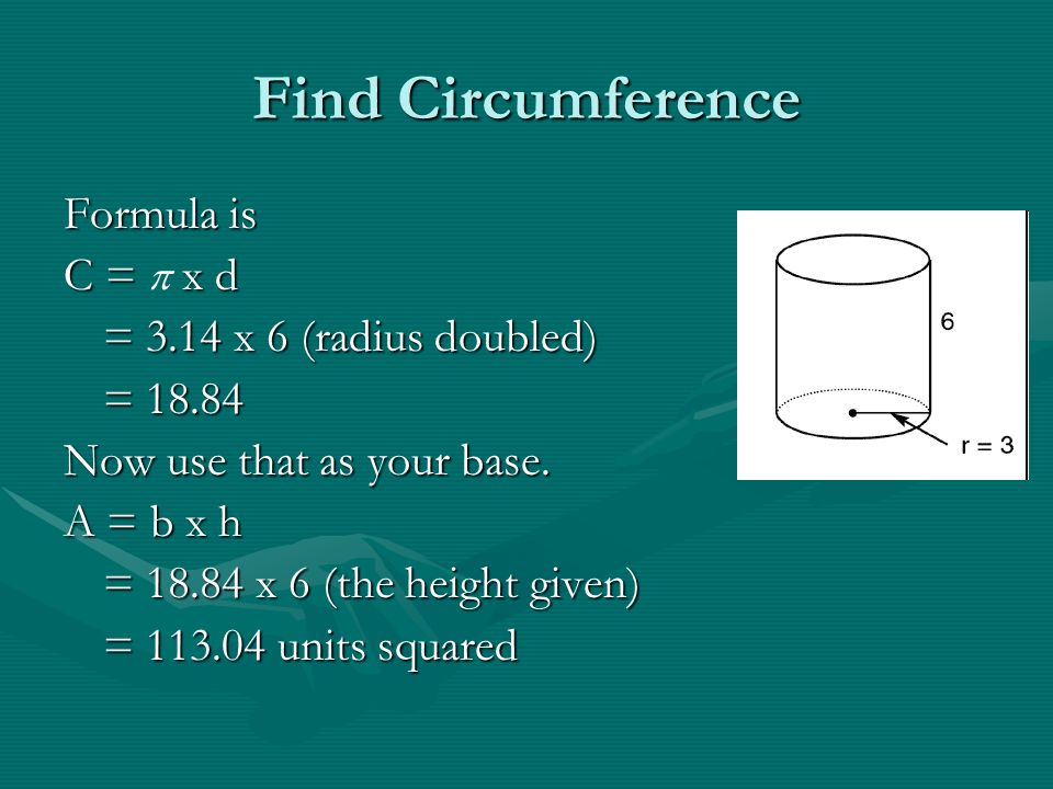 Find Circumference Formula is C = x d C =  x d = 3.14 x 6 (radius doubled) = Now use that as your base.