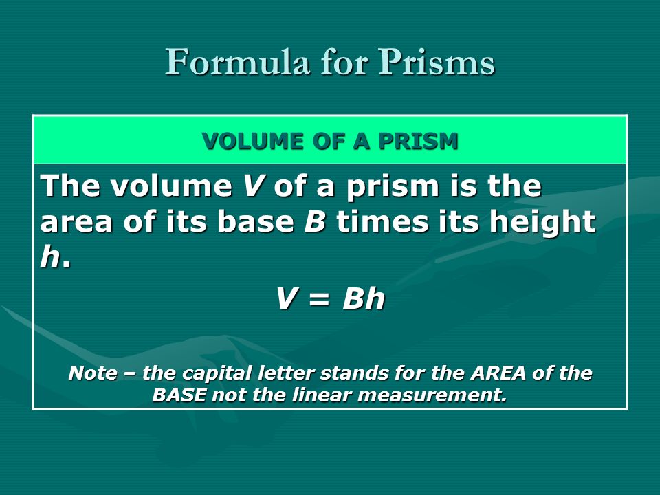 Formula for Prisms VOLUME OF A PRISM The volume V of a prism is the area of its base B times its height h.