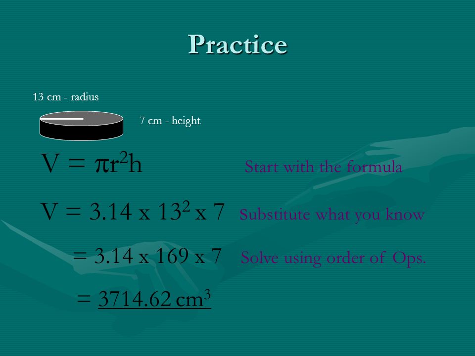 Practice 7 cm - height 13 cm - radius V =  r 2 h Start with the formula V = 3.14 x 13 2 x 7 s ubstitute what you know = 3.14 x 169 x 7 Solve using order of Ops.