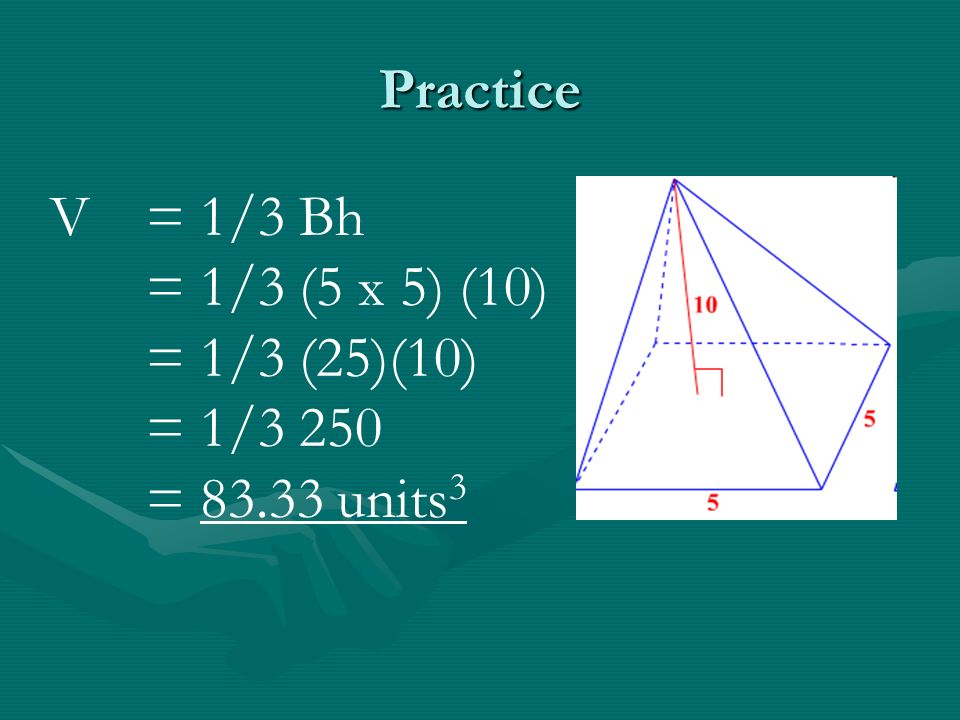 Practice V = 1/3 Bh = 1/3 (5 x 5) (10) = 1/3 (25)(10) = 1/3 250 = units 3