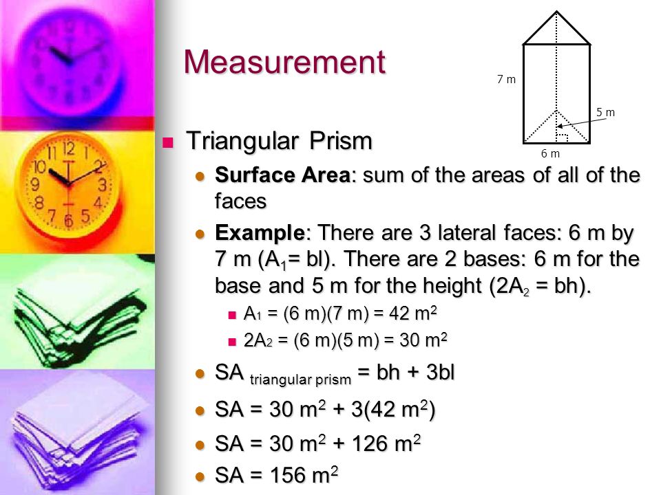 Measurement Triangular Prism Triangular Prism Surface Area: sum of the areas of all of the faces Surface Area: sum of the areas of all of the faces Example: There are 3 lateral faces: 6 m by 7 m (A 1 = bl).