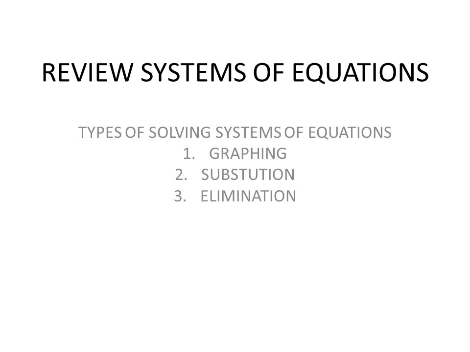 REVIEW SYSTEMS OF EQUATIONS TYPES OF SOLVING SYSTEMS OF EQUATIONS 1.GRAPHING 2.SUBSTUTION 3.ELIMINATION