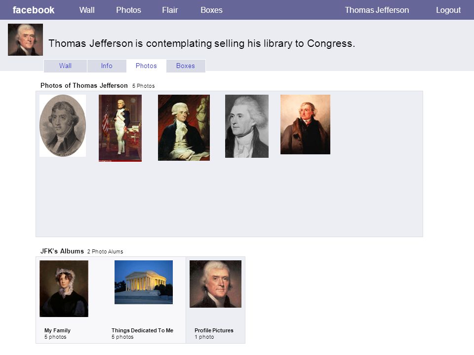 facebook WallPhotosFlairBoxesThomas JeffersonLogout WallInfoPhotosBoxes Photos of Thomas Jefferson 5 Photos JFK’s Albums 2 Photo Alums My Family 5 photos Things Dedicated To Me 5 photos Profile Pictures 1 photo Thomas Jefferson is contemplating selling his library to Congress.