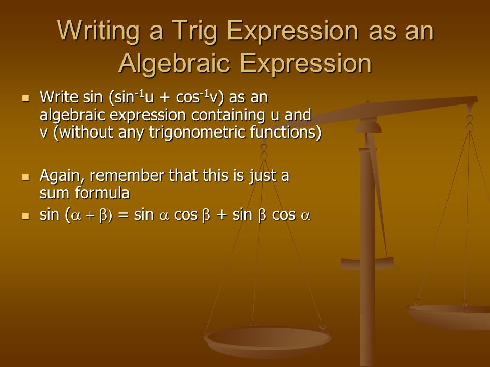 Writing a Trig Expression as an Algebraic Expression Write sin (sin -1 u + cos -1 v) as an algebraic expression containing u and v (without any trigonometric functions) Write sin (sin -1 u + cos -1 v) as an algebraic expression containing u and v (without any trigonometric functions) Again, remember that this is just a sum formula Again, remember that this is just a sum formula sin (  = sin  cos  + sin  cos  sin (  = sin  cos  + sin  cos 