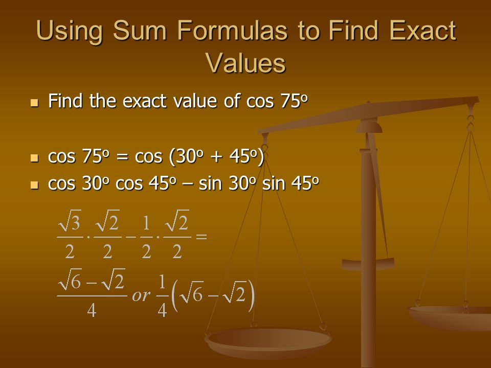 Using Sum Formulas to Find Exact Values Find the exact value of cos 75 o Find the exact value of cos 75 o cos 75 o = cos (30 o + 45 o ) cos 75 o = cos (30 o + 45 o ) cos 30 o cos 45 o – sin 30 o sin 45 o cos 30 o cos 45 o – sin 30 o sin 45 o
