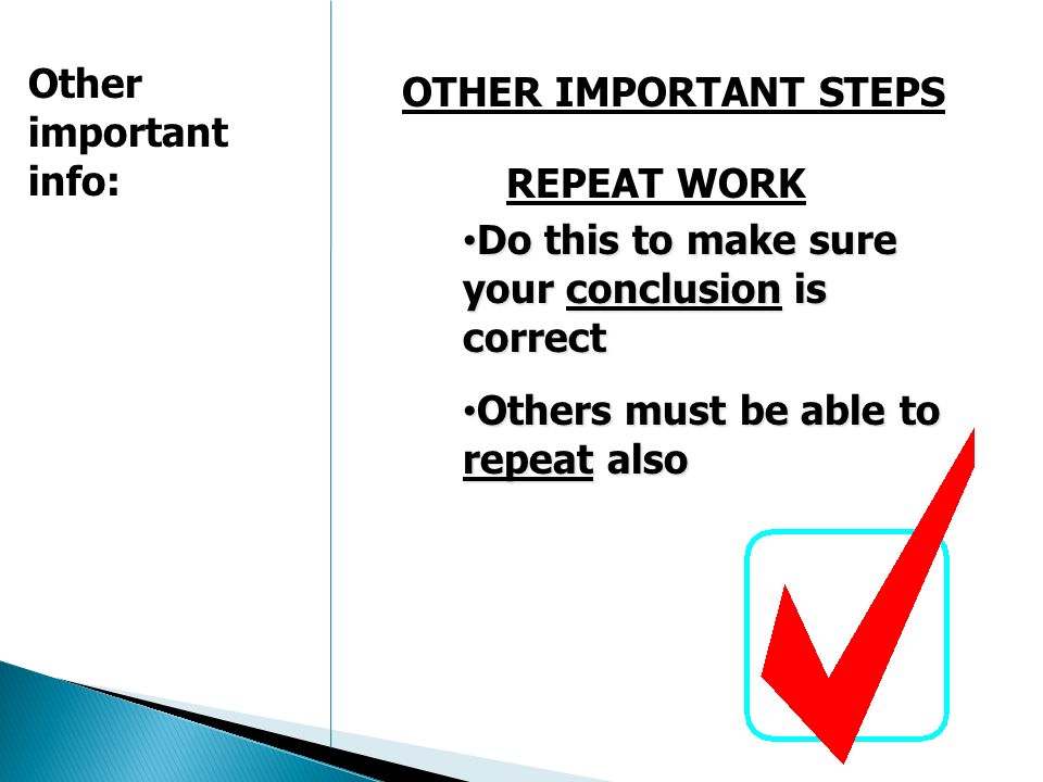 OTHER IMPORTANT STEPS Do this to make sure your conclusion is correct Do this to make sure your conclusion is correct Others must be able to repeat also Others must be able to repeat also REPEAT WORK Other important info: